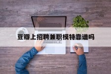 贵州豆瓣上雇用兼职模特靠谱吗的简单介绍