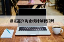 贵州浙江嘉兴淘宝模特兼职雇用(浙江嘉兴淘宝模特兼职雇用信息)