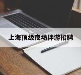 贵州上海顶级夜场伴游雇用(上海顶级夜场伴游雇用网)