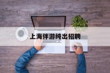 贵州上海伴游纯出雇用(上海伴游雇用月入20)