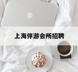 贵州上海伴游会所雇用(上海伴游雇用月入20)