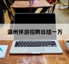 贵州包罗温州伴游雇用日结一万的词条