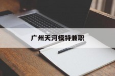 贵州广州天河模特兼职(广州天河区雇用模特)