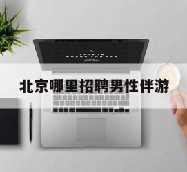 贵州哪里雇用男性伴游(北京陪游女雇用最新信息)
