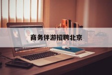 贵州商务伴游雇用北京(北京旅游公司雇用伴游)