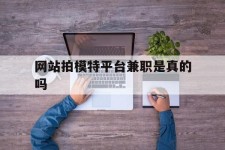 贵州网站拍模特平台兼职是实的吗(网站拍模特平台兼职是实的吗吗)