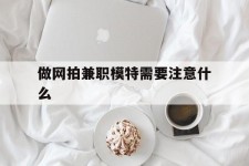贵州做网拍兼职模特需要留意什么(做网拍模特好欠好)