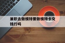 贵州关于兼职去做模特要做模特卡交钱行吗的信息