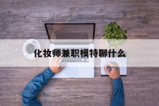 贵州化装师兼职模特聊什么(兼职化装师怎么样)